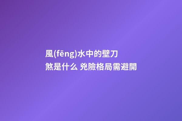 風(fēng)水中的壁刀煞是什么 兇險格局需避開